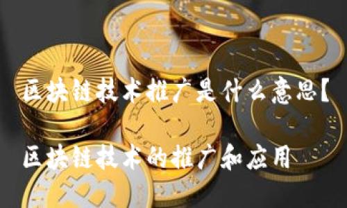 区块链技术推广是什么意思？

区块链技术的推广和应用