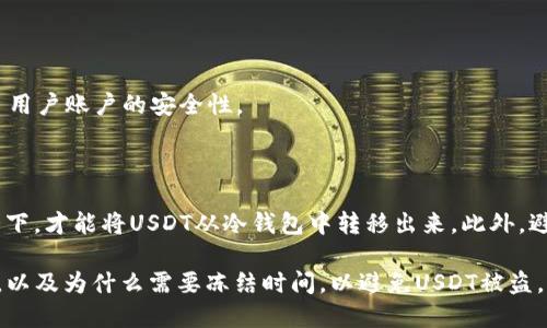 转USDT到冷钱包须知：冻结时间问题

USDT, 冷钱包, 转账, 冻结时间/guanjianci

当你打算将你的USDT转移到冷钱包中时，你需要考虑到冻结时间问题。在这篇文章中，我们将帮助你更清楚地了解转移USDT到冷钱包时需要冻结多长时间。

问题1：什么是USDT?

USDT是以太坊及OMNI等不同区块链网络发行的稳定币（稳定币是一种与一种或多种比特币等加密货币相挂钩的数字资产）。USDT由美元实时担保，目的是为了提供一种价格稳定的加密货币，以便于加密货币用户购买、卖出和交易其他加密货币。

问题2：什么是冷钱包？

冷钱包是一种存储加密货币的设备，它不连接到互联网，以保护用户的私钥和数字资产。冷钱包通常以硬件设备形式出现，例如：莱杰Nano S或Trezor等。

问题3：如何转移USDT到冷钱包？

用户可以通过加密货币交易所等平台将USDT转移至冷钱包，转账的过程与普通转账类似。用户需要在平台内选择