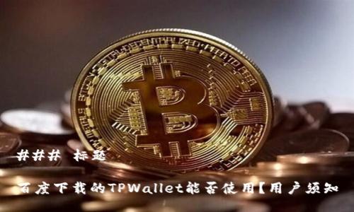 ### 标题

百度下载的TPWallet能否使用？用户须知